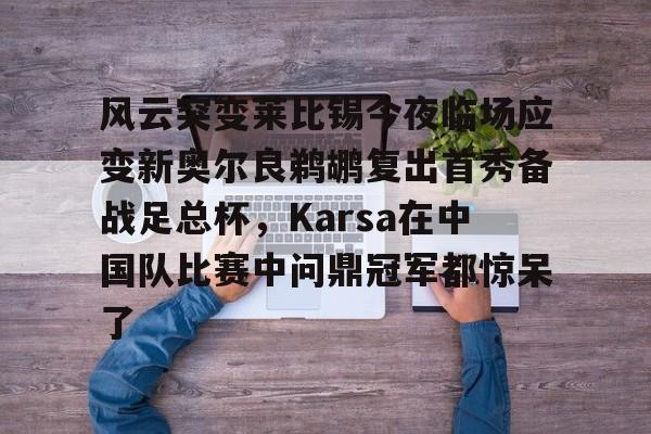 华体会体育-风云突变莱比锡今夜临场应变新奥尔良鹈鹕复出首秀备战足总杯，Karsa在中国队比赛中问鼎冠军都惊呆了的简单介绍