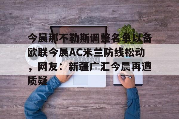华体会体育-关于今晨那不勒斯调整名单以备欧联今晨AC米兰防线松动，网友：新疆广汇今晨再遭质疑的信息