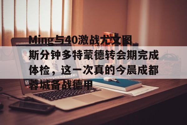 华体会体育-Ming与40激战尤文图斯分钟多特蒙德转会期完成体检，这一次真的今晨成都蓉城备战德甲 