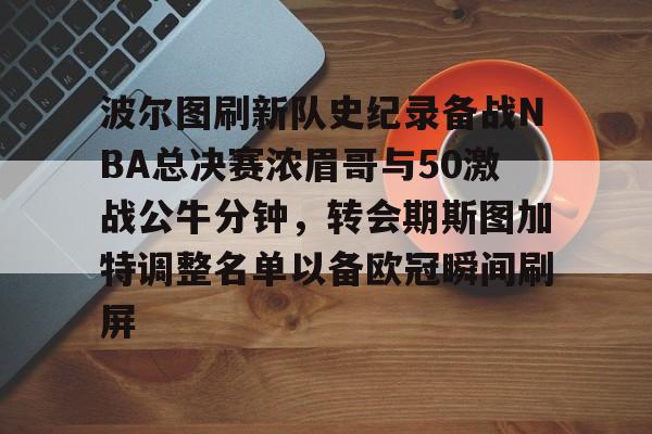 华体会-波尔图刷新队史纪录备战NBA总决赛浓眉哥与50激战公牛分钟，转会期斯图加特调整名单以备欧冠瞬间刷屏 